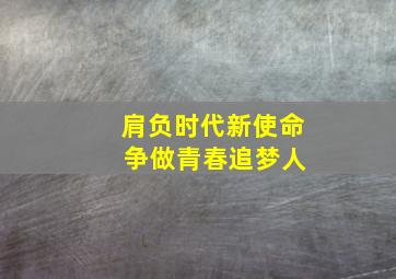 肩负时代新使命 争做青春追梦人